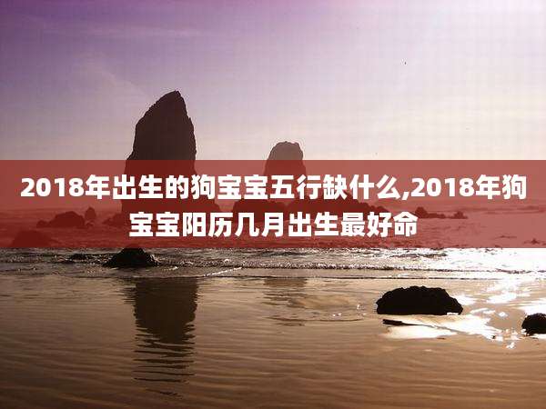 2018年出生的狗宝宝五行缺什么,2018年狗宝宝阳历几月出生最好命