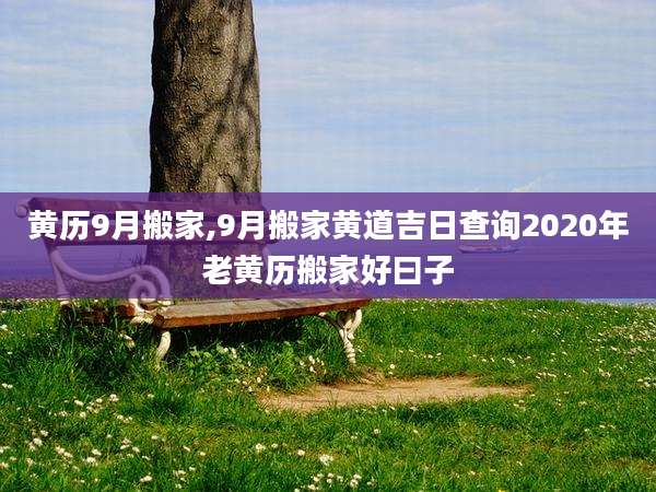 黄历9月搬家,9月搬家黄道吉日查询2020年老黄历搬家好曰子