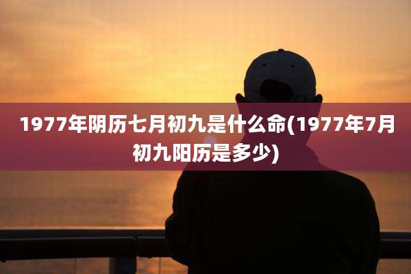 1977年阴历七月初九是什么命(1977年7月初九阳历是多少)