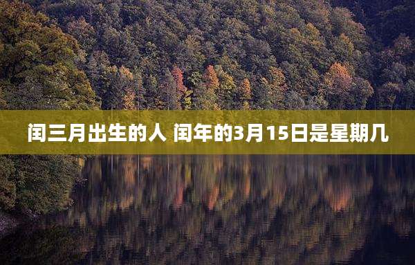 闰三月出生的人 闰年的3月15日是星期几