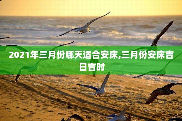 2021年三月份哪天适合安床,三月份安床吉日吉时