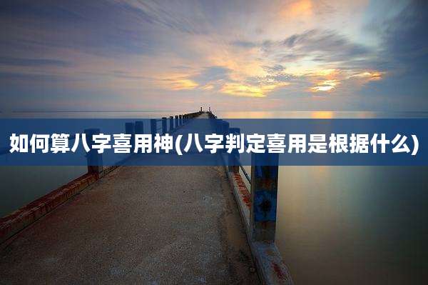 如何算八字喜用神(八字判定喜用是根据什么)