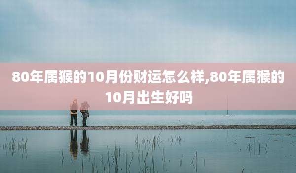 80年属猴的10月份财运怎么样,80年属猴的10月出生好吗