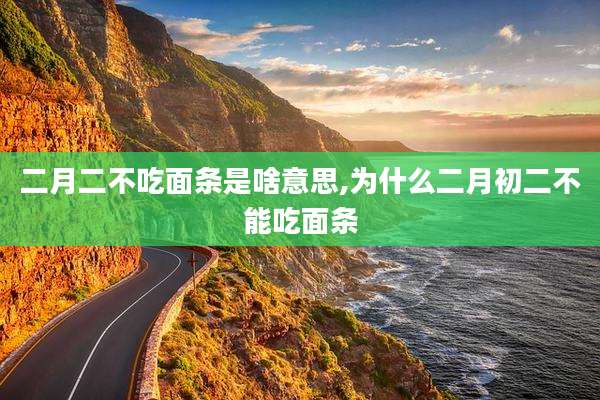 二月二不吃面条是啥意思,为什么二月初二不能吃面条