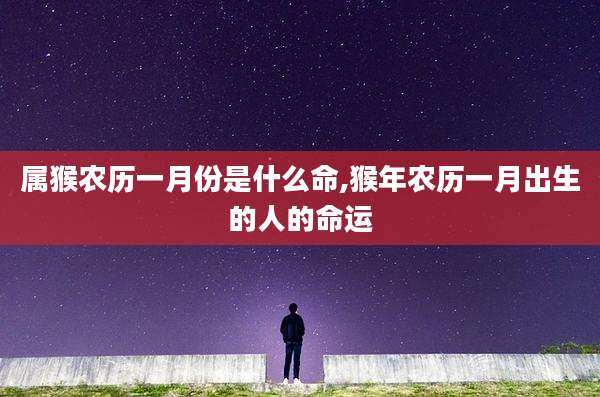 属猴农历一月份是什么命,猴年农历一月出生的人的命运