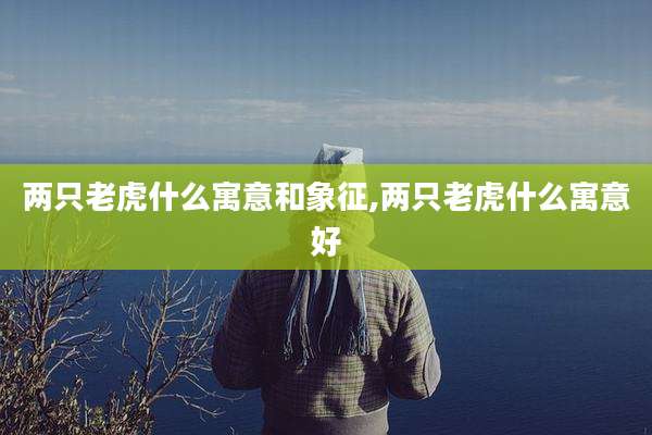 两只老虎什么寓意和象征,两只老虎什么寓意好