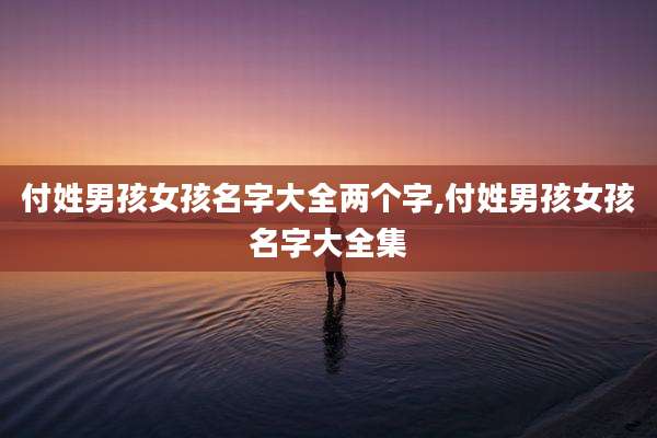付姓男孩女孩名字大全两个字,付姓男孩女孩名字大全集