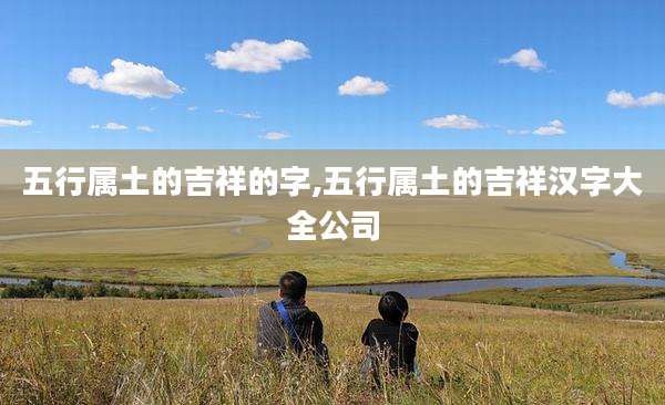 五行属土的吉祥的字,五行属土的吉祥汉字大全公司