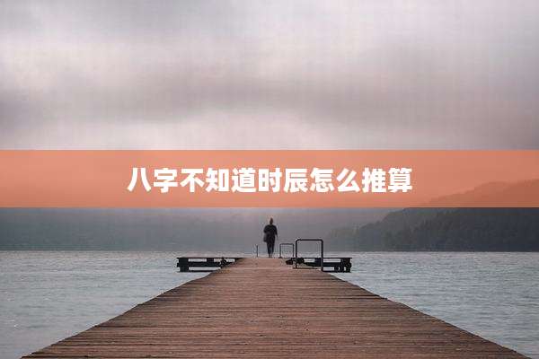 八字不知道时辰怎么推算