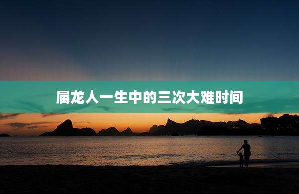 属龙人一生中的三次大难时间