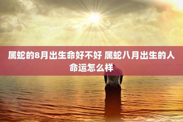 属蛇的8月出生命好不好 属蛇八月出生的人命运怎么样