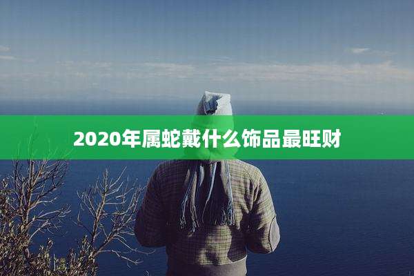 2020年属蛇戴什么饰品最旺财