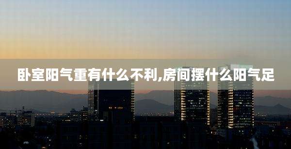卧室阳气重有什么不利,房间摆什么阳气足
