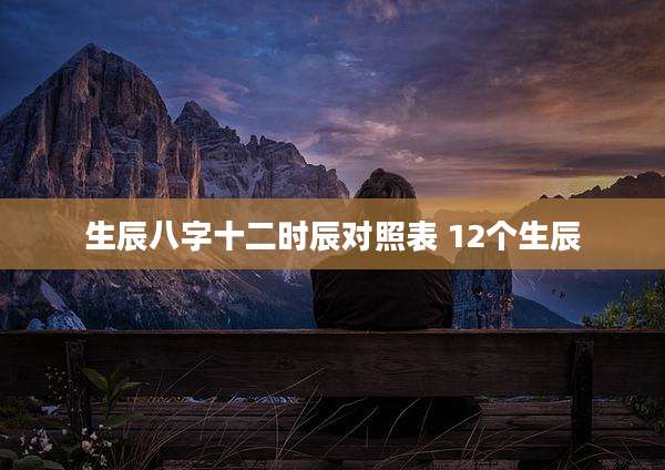 生辰八字十二时辰对照表 12个生辰