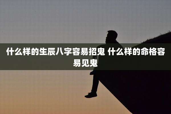 什么样的生辰八字容易招鬼 什么样的命格容易见鬼
