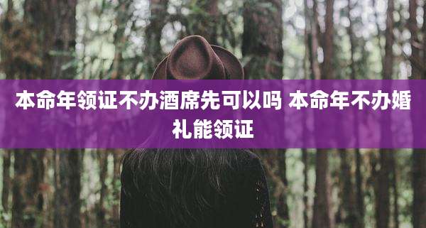 本命年领证不办酒席先可以吗 本命年不办婚礼能领证