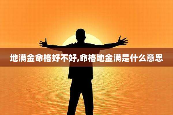 地满金命格好不好,命格地金满是什么意思