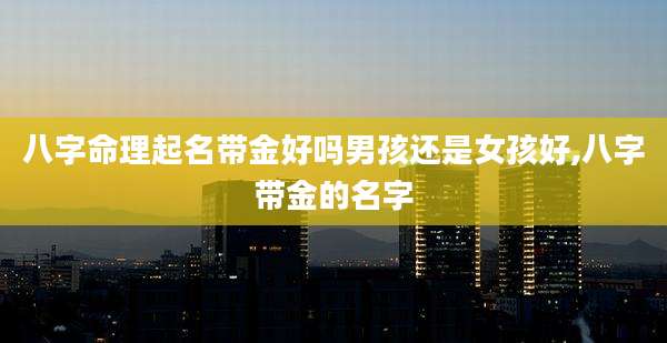 八字命理起名带金好吗男孩还是女孩好,八字带金的名字