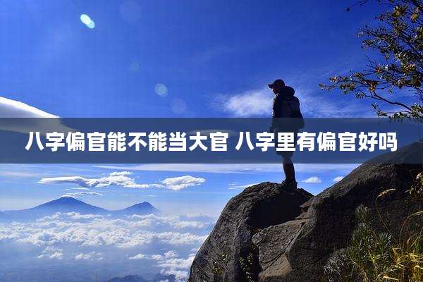 八字偏官能不能当大官 八字里有偏官好吗