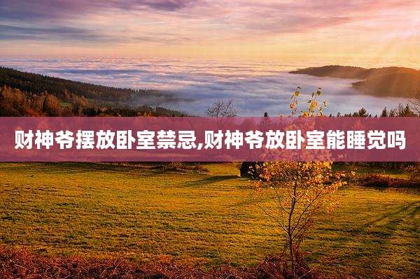 财神爷摆放卧室禁忌,财神爷放卧室能睡觉吗