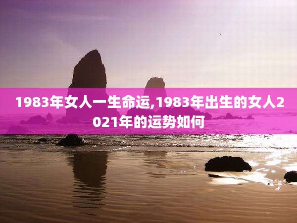 1983年女人一生命运,1983年出生的女人2021年的运势如何