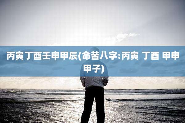 丙寅丁酉壬申甲辰(命苦八字:丙寅 丁酉 甲申 甲子)