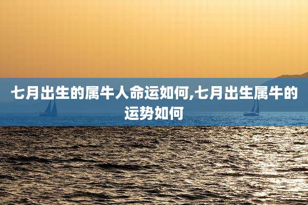 七月出生的属牛人命运如何,七月出生属牛的运势如何