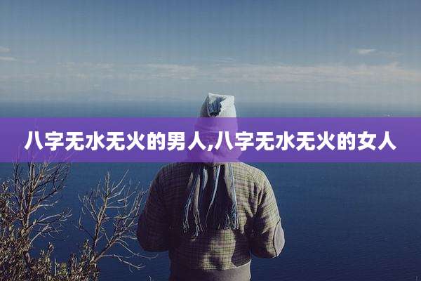 八字无水无火的男人,八字无水无火的女人