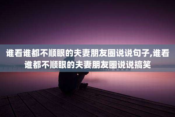 谁看谁都不顺眼的夫妻朋友圈说说句子,谁看谁都不顺眼的夫妻朋友圈说说搞笑