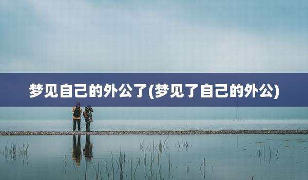 梦见自己的外公了(梦见了自己的外公)