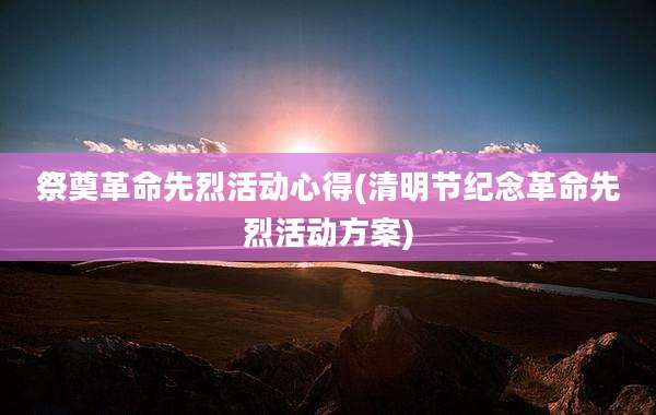祭奠革命先烈活动心得(清明节纪念革命先烈活动方案)