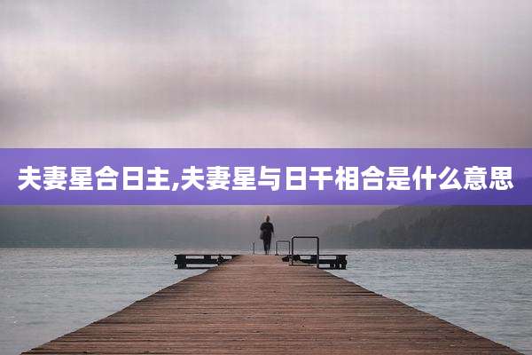 夫妻星合日主,夫妻星与日干相合是什么意思