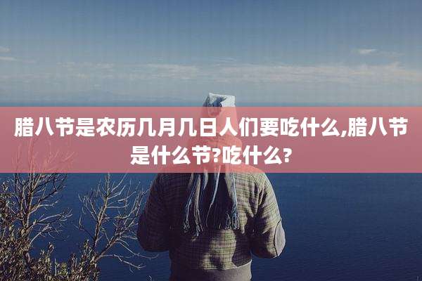 腊八节是农历几月几日人们要吃什么,腊八节是什么节?吃什么?