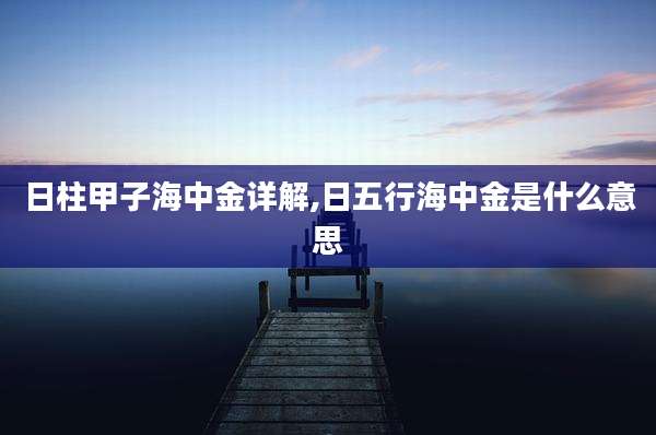 日柱甲子海中金详解,日五行海中金是什么意思