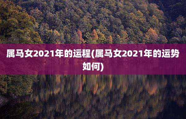 属马女2021年的运程(属马女2021年的运势如何)