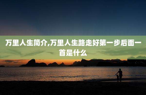 万里人生简介,万里人生路走好第一步后面一首是什么