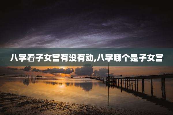 八字看子女宫有没有动,八字哪个是子女宫