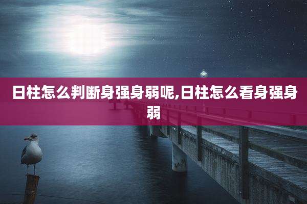 日柱怎么判断身强身弱呢,日柱怎么看身强身弱