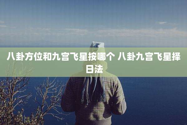 八卦方位和九宫飞星按哪个 八卦九宫飞星择日法