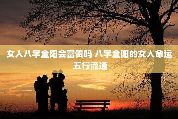 女人八字全阳会富贵吗 八字全阳的女人命运 五行流通