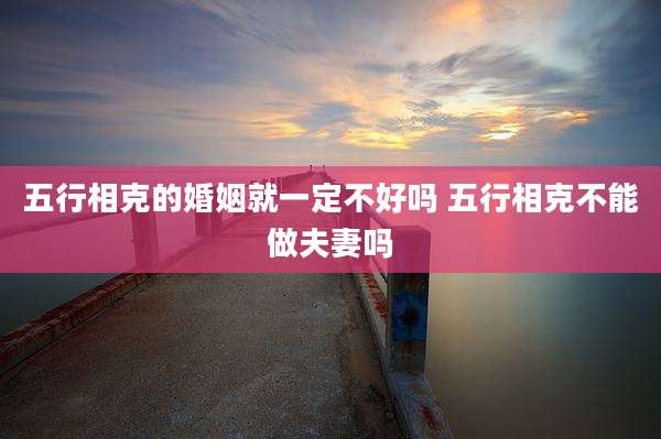 五行相克的婚姻就一定不好吗 五行相克不能做夫妻吗