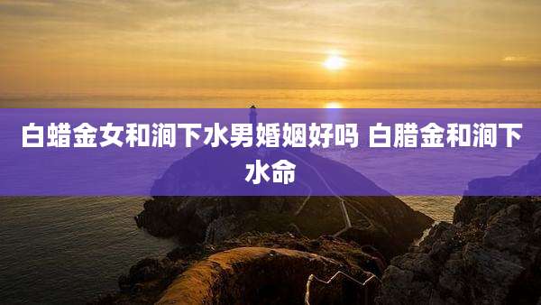 白蜡金女和涧下水男婚姻好吗 白腊金和涧下水命