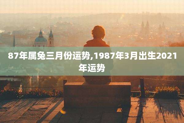 87年属兔三月份运势,1987年3月出生2021年运势