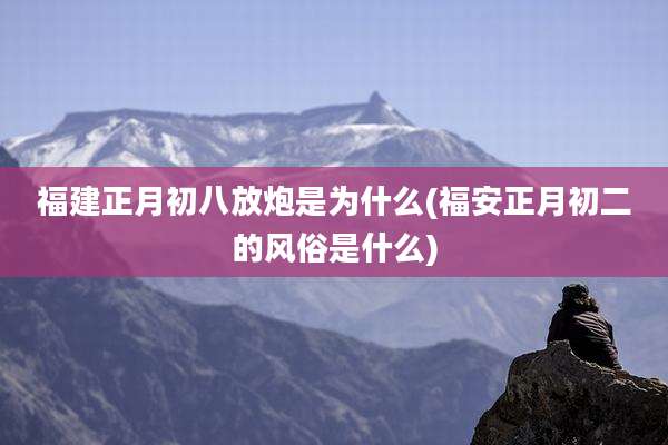 福建正月初八放炮是为什么(福安正月初二的风俗是什么)