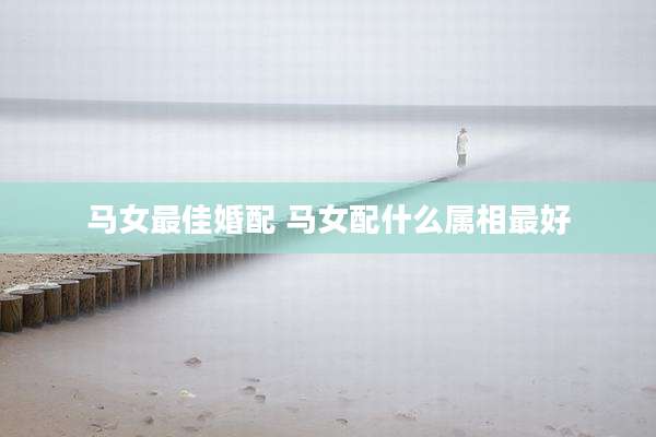 马女最佳婚配 马女配什么属相最好