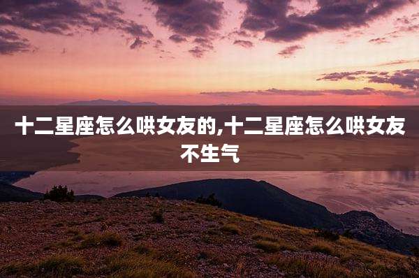 十二星座怎么哄女友的,十二星座怎么哄女友不生气