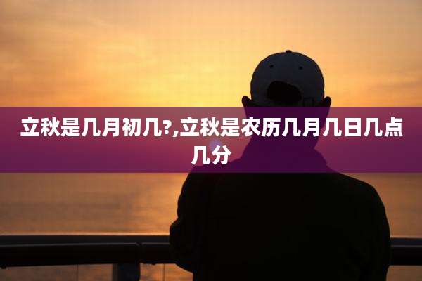 立秋是几月初几?,立秋是农历几月几日几点几分