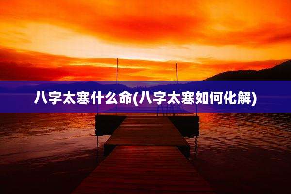 八字太寒什么命(八字太寒如何化解)