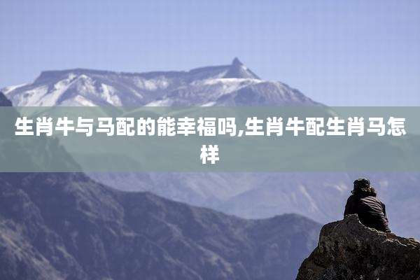 生肖牛与马配的能幸福吗,生肖牛配生肖马怎样