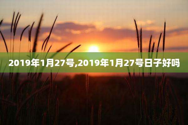 2019年1月27号,2019年1月27号日子好吗